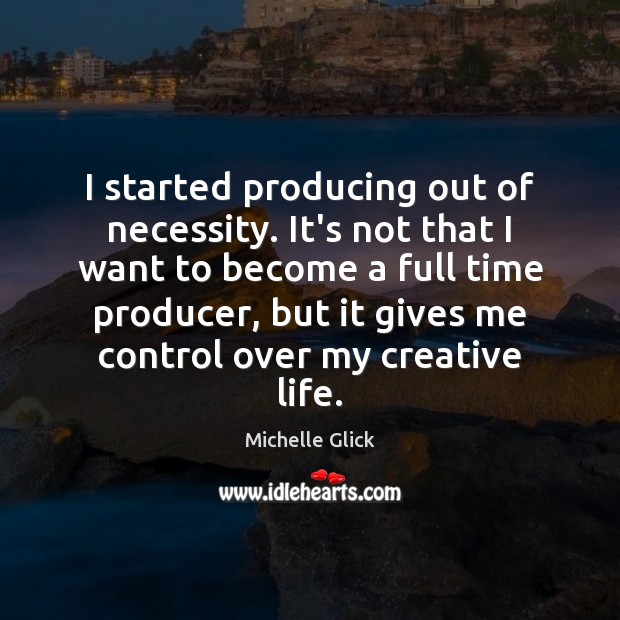 I started producing out of necessity. It’s not that I want to Michelle Glick Picture Quote