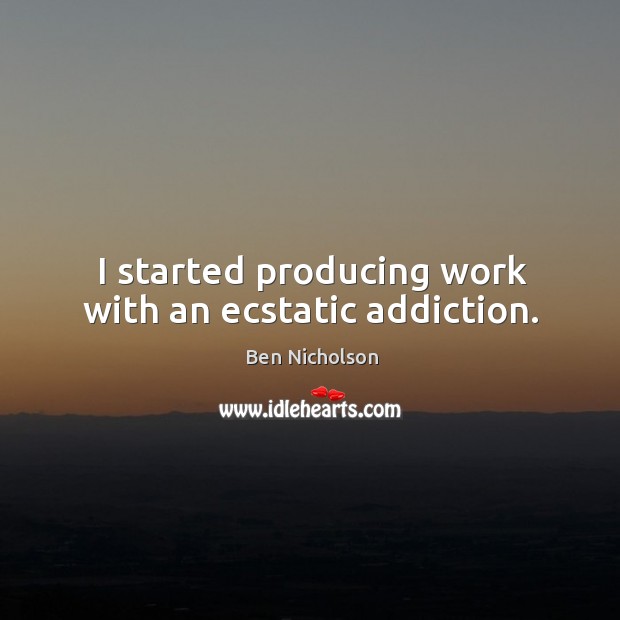 I started producing work with an ecstatic addiction. Ben Nicholson Picture Quote