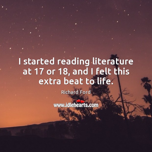 I started reading literature at 17 or 18, and I felt this extra beat to life. Richard Ford Picture Quote