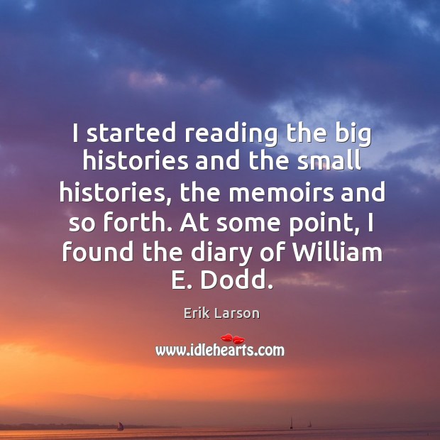 I started reading the big histories and the small histories, the memoirs and so forth. Erik Larson Picture Quote