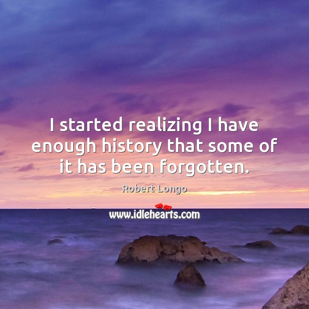 I started realizing I have enough history that some of it has been forgotten. 