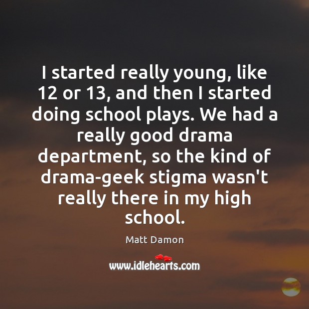 I started really young, like 12 or 13, and then I started doing school Matt Damon Picture Quote