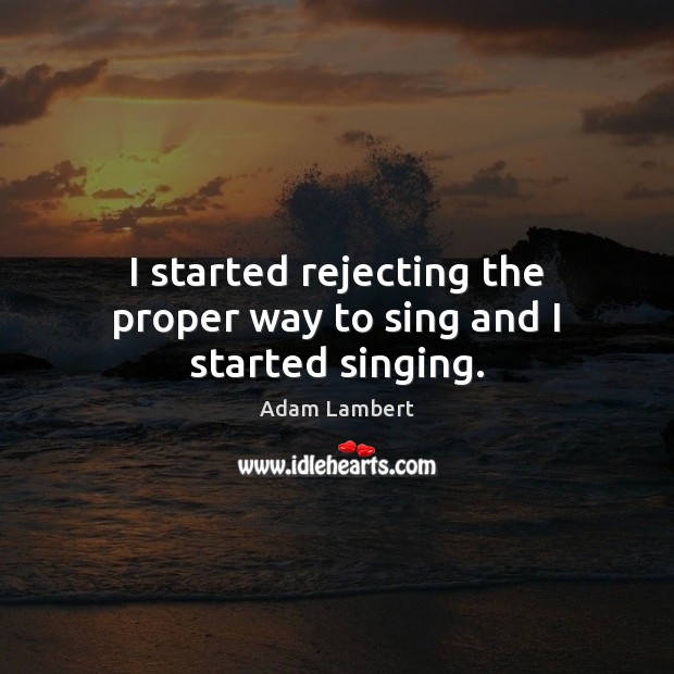 I started rejecting the proper way to sing and I started singing. Adam Lambert Picture Quote