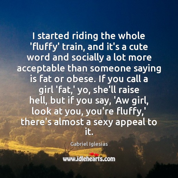 I started riding the whole ‘fluffy’ train, and it’s a cute word 