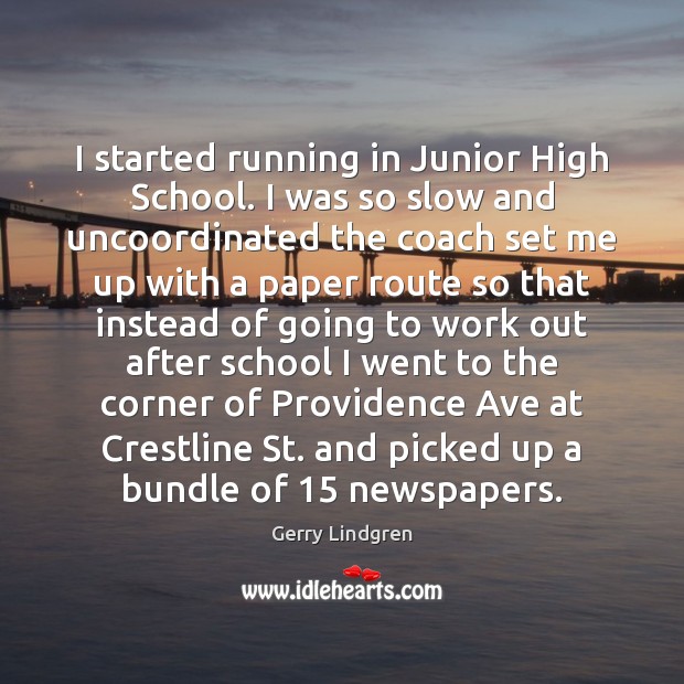 I started running in Junior High School. I was so slow and 