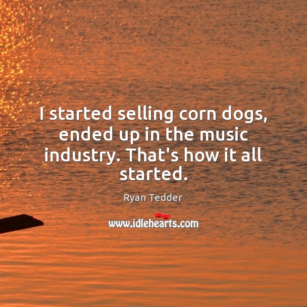 I started selling corn dogs, ended up in the music industry. That’s how it all started. Ryan Tedder Picture Quote