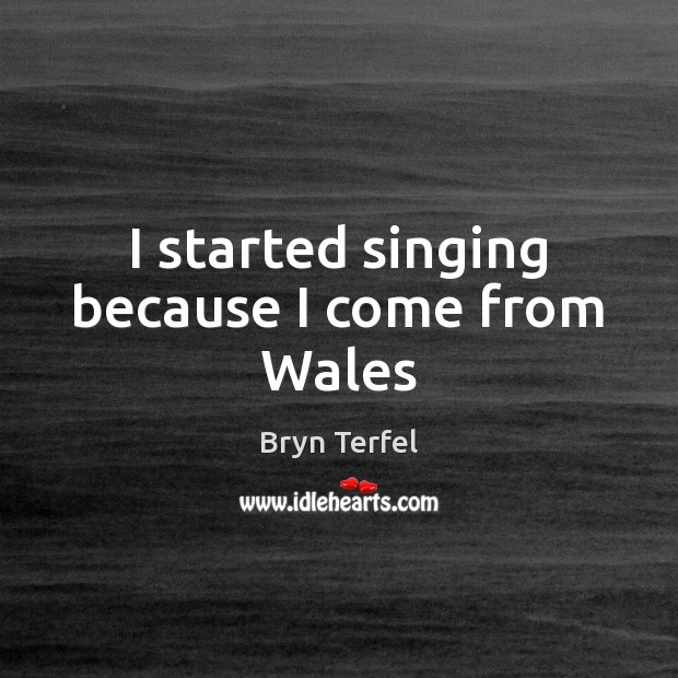 I started singing because I come from Wales Bryn Terfel Picture Quote