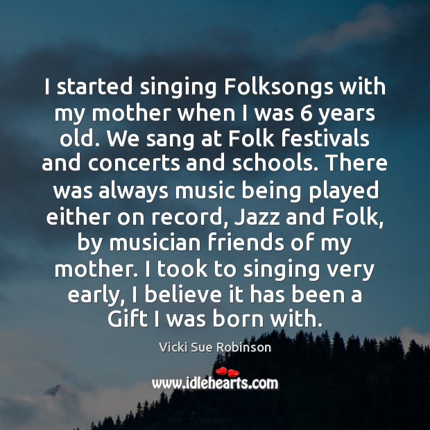 I started singing Folksongs with my mother when I was 6 years old. Vicki Sue Robinson Picture Quote