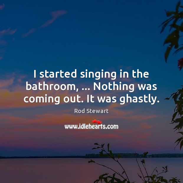 I started singing in the bathroom, … Nothing was coming out. It was ghastly. Image