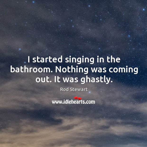 I started singing in the bathroom. Nothing was coming out. It was ghastly. Image