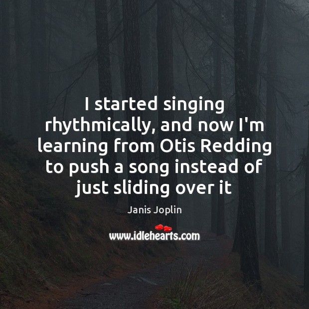 I started singing rhythmically, and now I’m learning from Otis Redding to Janis Joplin Picture Quote