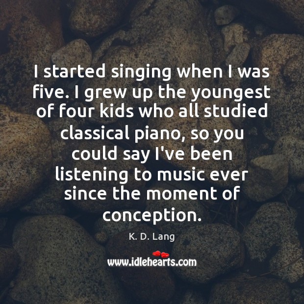 I started singing when I was five. I grew up the youngest K. D. Lang Picture Quote