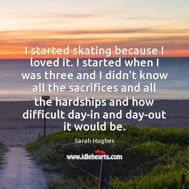 I started skating because I loved it. I started when I was Sarah Hughes Picture Quote