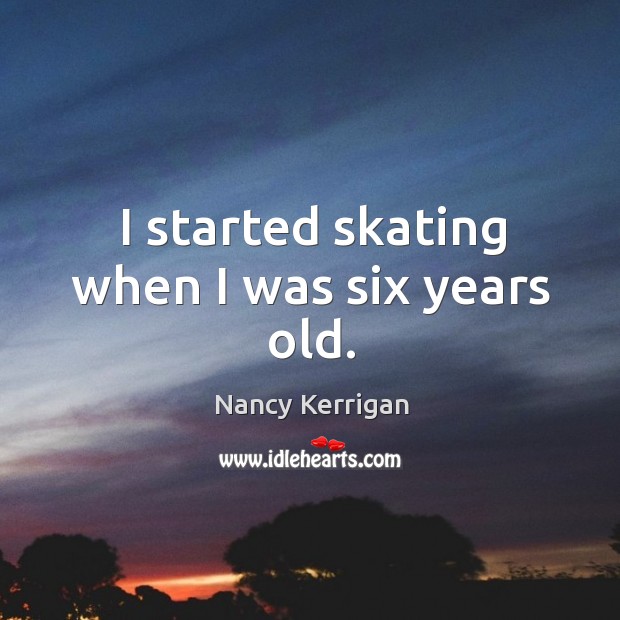 I started skating when I was six years old. Nancy Kerrigan Picture Quote