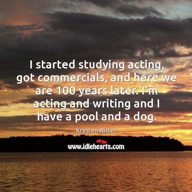 I started studying acting, got commercials, and here we are 100 years later. Krysten Ritter Picture Quote
