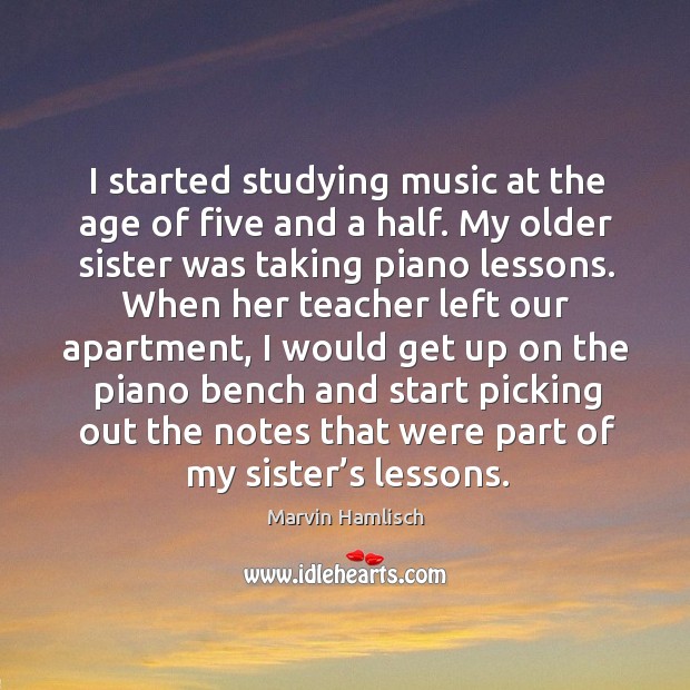 I started studying music at the age of five and a half. My older sister was taking piano lessons. Marvin Hamlisch Picture Quote
