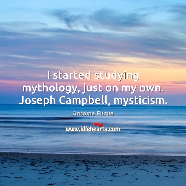 I started studying mythology, just on my own. Joseph Campbell, mysticism. Antoine Fuqua Picture Quote
