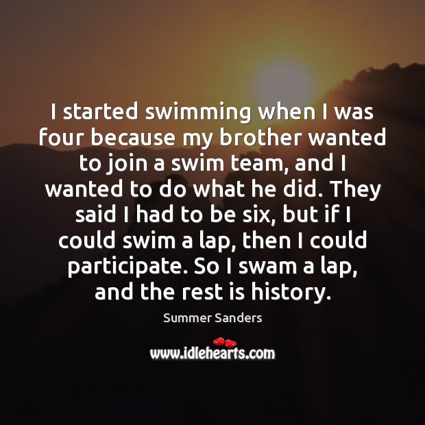 I started swimming when I was four because my brother wanted to Summer Sanders Picture Quote