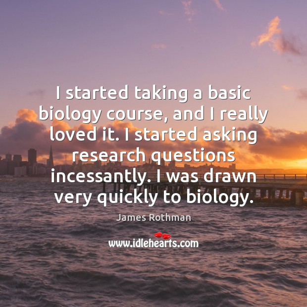 I started taking a basic biology course, and I really loved it. James Rothman Picture Quote