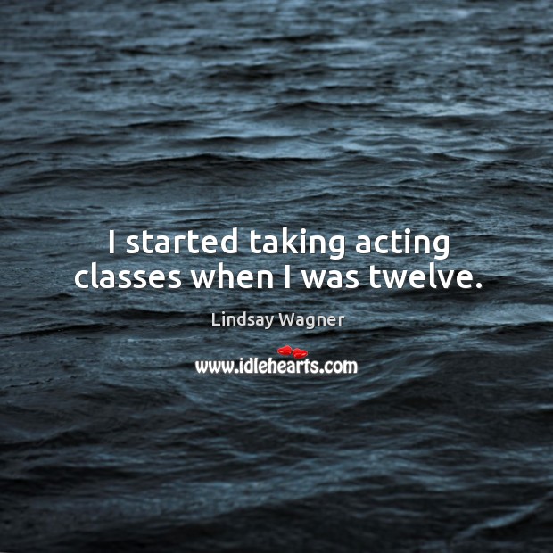 I started taking acting classes when I was twelve. Lindsay Wagner Picture Quote