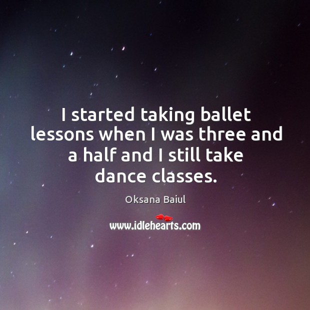 I started taking ballet lessons when I was three and a half and I still take dance classes. Oksana Baiul Picture Quote