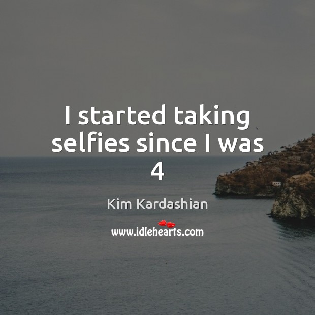 I started taking selfies since I was 4 Kim Kardashian Picture Quote