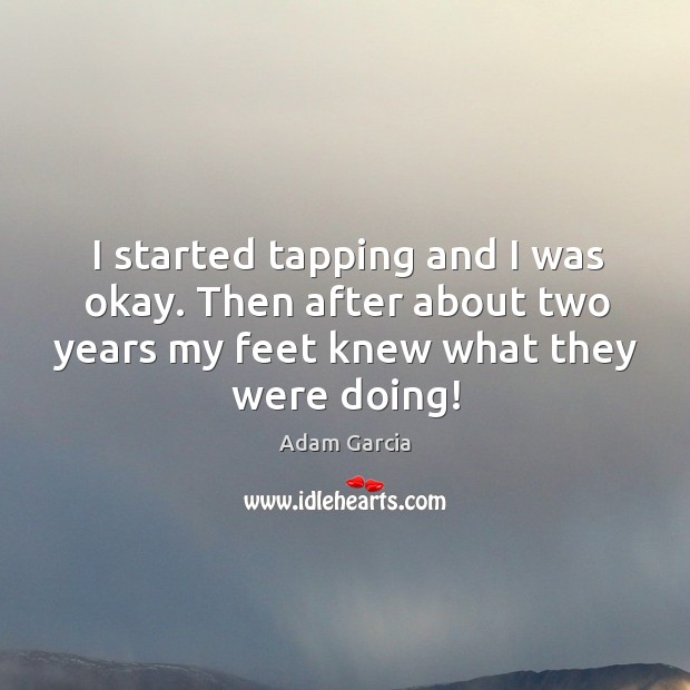 I started tapping and I was okay. Then after about two years my feet knew what they were doing! Image