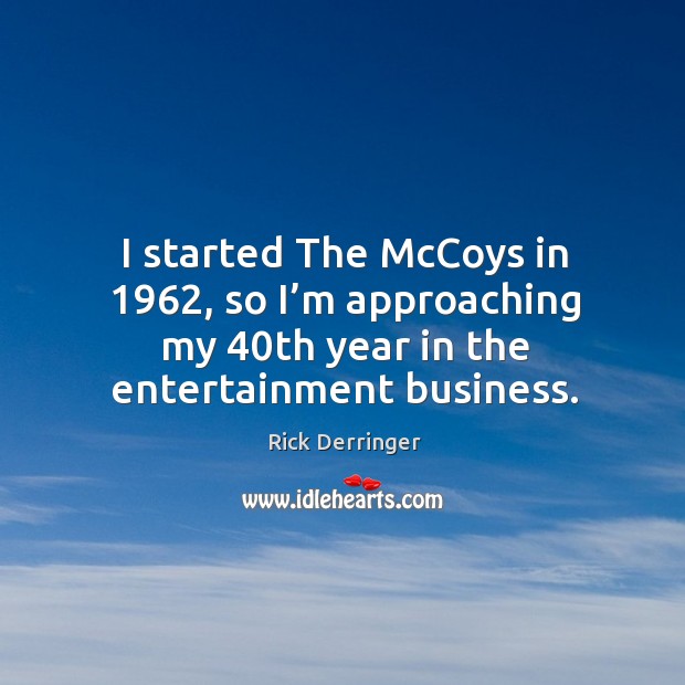 I started the mccoys in 1962, so I’m approaching my 40th year in the entertainment business. Rick Derringer Picture Quote