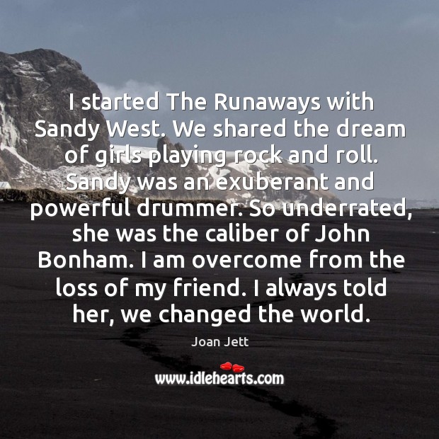 I started The Runaways with Sandy West. We shared the dream of 