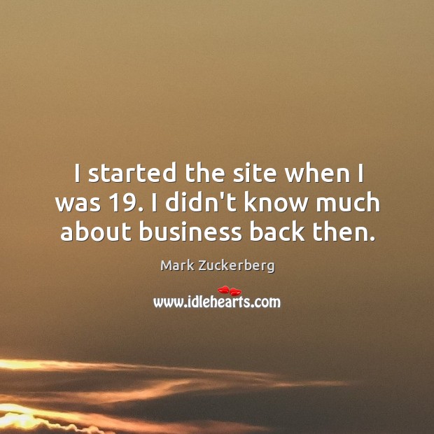 I started the site when I was 19. I didn’t know much about business back then. Mark Zuckerberg Picture Quote