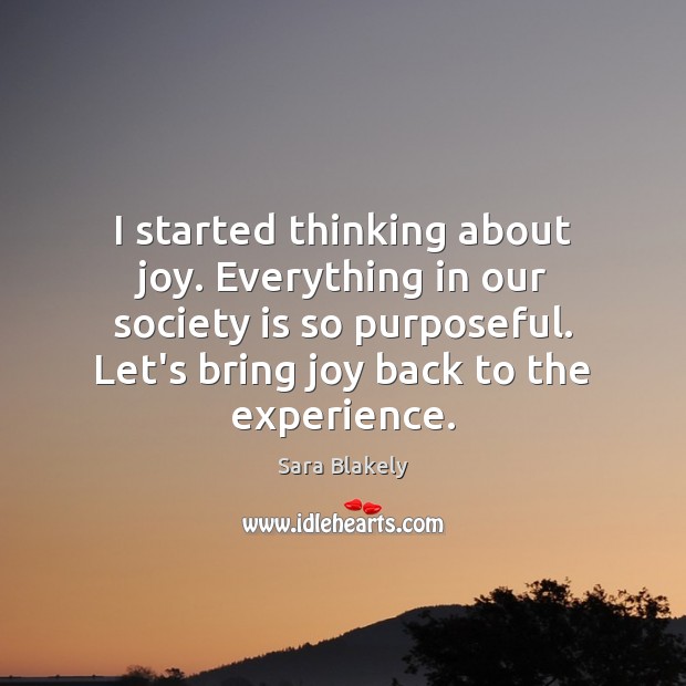 I started thinking about joy. Everything in our society is so purposeful. Sara Blakely Picture Quote