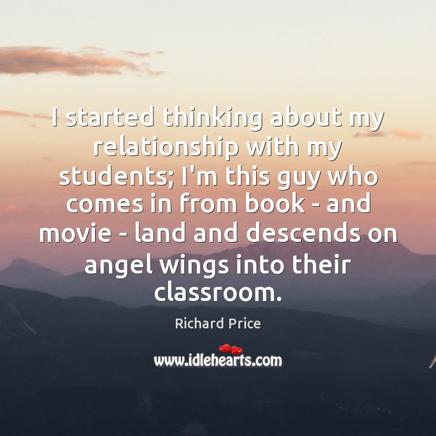 I started thinking about my relationship with my students; I’m this guy Richard Price Picture Quote
