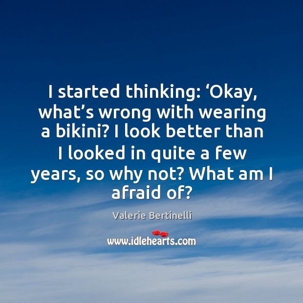I started thinking: ‘okay, what’s wrong with wearing a bikini? I look better than i Valerie Bertinelli Picture Quote