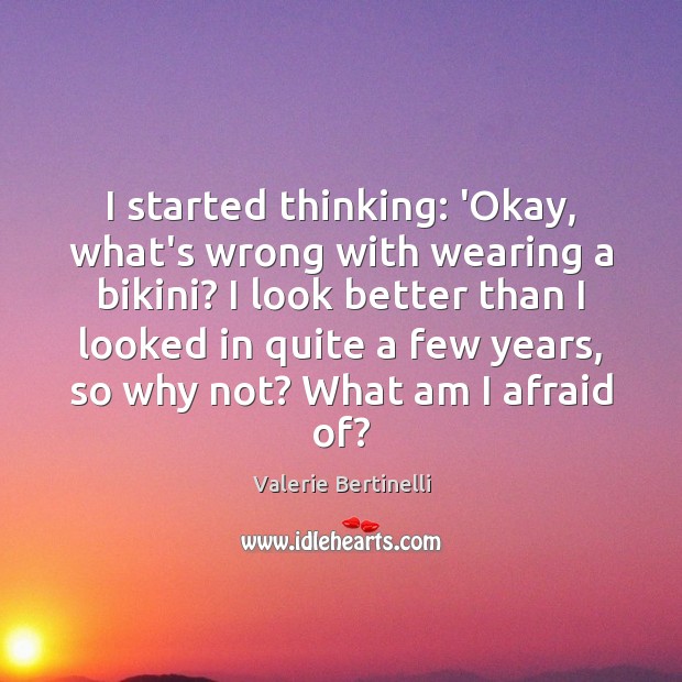 I started thinking: ‘Okay, what’s wrong with wearing a bikini? I look Valerie Bertinelli Picture Quote