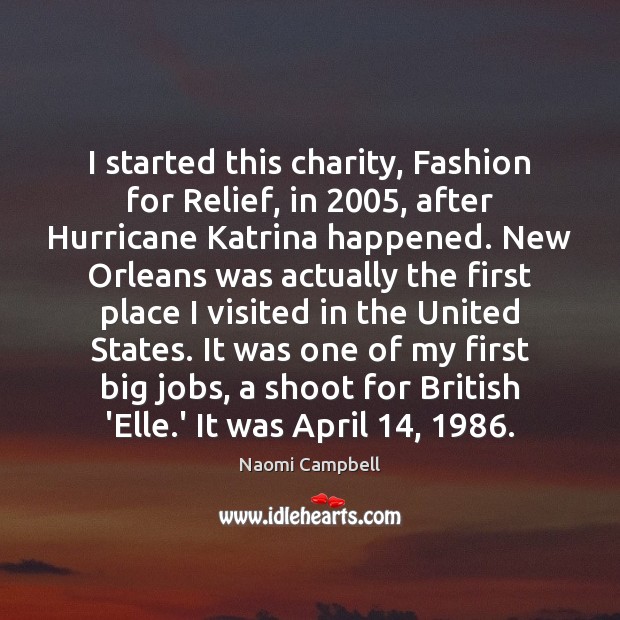 I started this charity, Fashion for Relief, in 2005, after Hurricane Katrina happened. Naomi Campbell Picture Quote