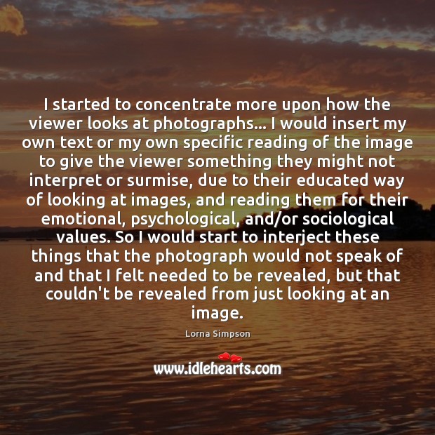 I started to concentrate more upon how the viewer looks at photographs… Lorna Simpson Picture Quote