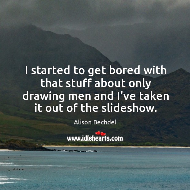 I started to get bored with that stuff about only drawing men and I’ve taken it out of the slideshow. Alison Bechdel Picture Quote