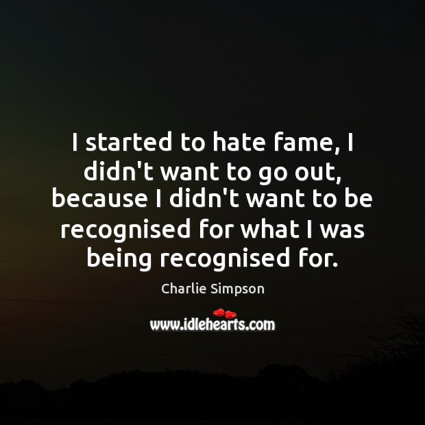 I started to hate fame, I didn’t want to go out, because Charlie Simpson Picture Quote
