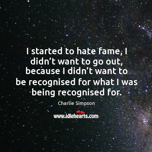 I started to hate fame, I didn’t want to go out, because Charlie Simpson Picture Quote