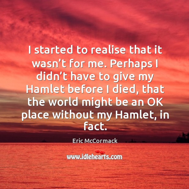 I started to realise that it wasn’t for me. Perhaps I didn’t have to give my hamlet before I died Eric McCormack Picture Quote