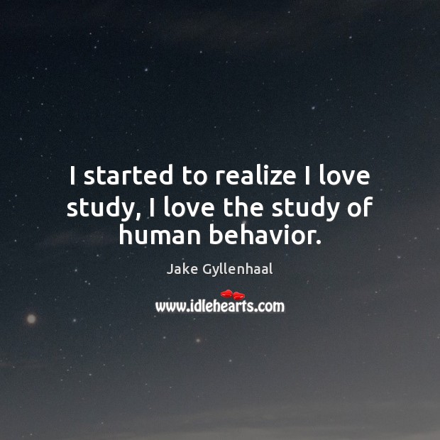 I started to realize I love study, I love the study of human behavior. Jake Gyllenhaal Picture Quote