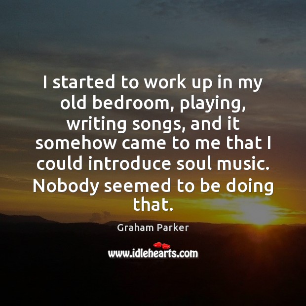 I started to work up in my old bedroom, playing, writing songs, Graham Parker Picture Quote