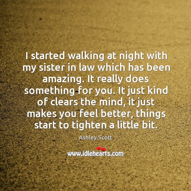 I started walking at night with my sister in law which has been amazing. Ashley Scott Picture Quote