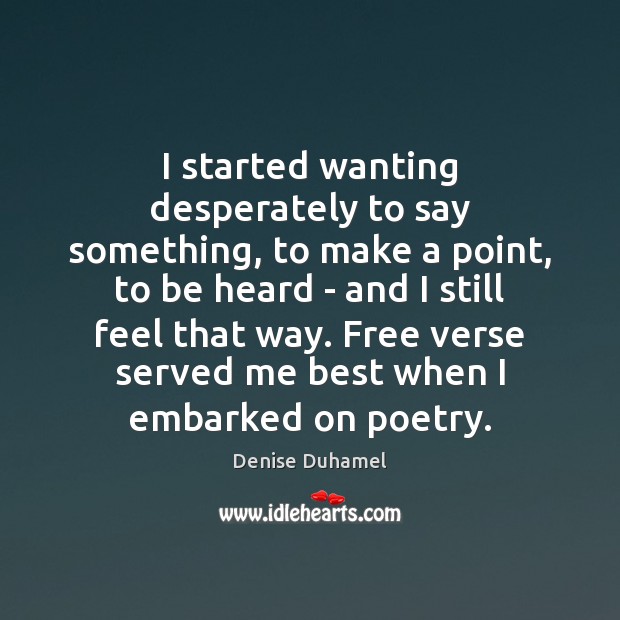 I started wanting desperately to say something, to make a point, to Denise Duhamel Picture Quote