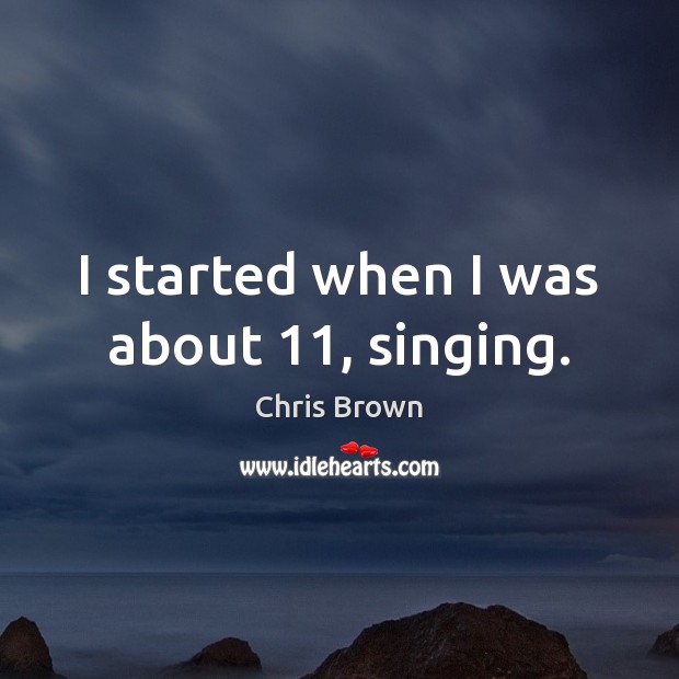 I started when I was about 11, singing. Chris Brown Picture Quote