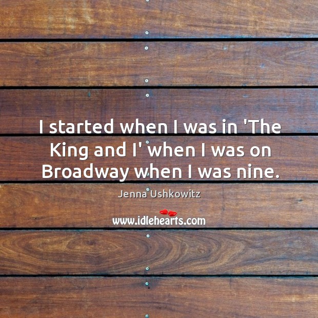 I started when I was in ‘The King and I’ when I was on Broadway when I was nine. Jenna Ushkowitz Picture Quote
