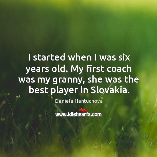 I started when I was six years old. My first coach was my granny, she was the best player in slovakia. Daniela Hantuchova Picture Quote