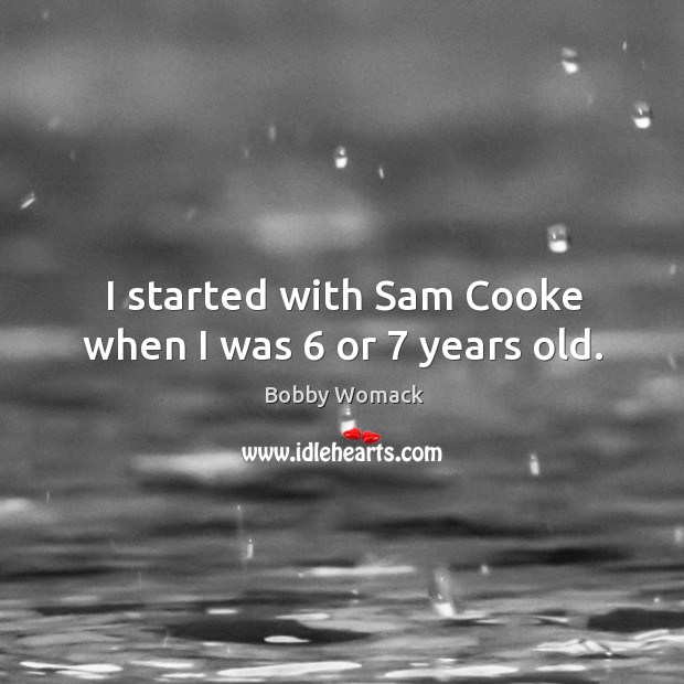 I started with sam cooke when I was 6 or 7 years old. Bobby Womack Picture Quote