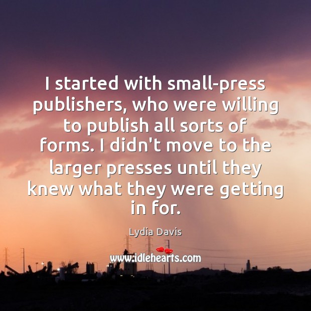 I started with small-press publishers, who were willing to publish all sorts Lydia Davis Picture Quote