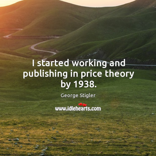 I started working and publishing in price theory by 1938. George Stigler Picture Quote